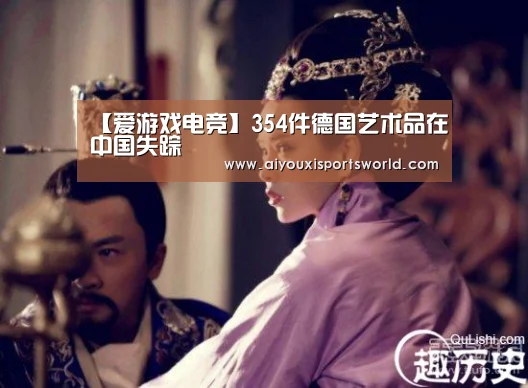 【爱游戏电竞】354件德国艺术品在中国失踪(图3) 爱游戏登录