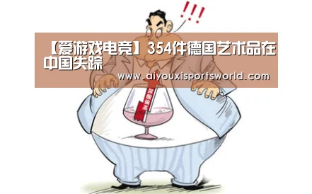 【爱游戏电竞】354件德国艺术品在中国失踪(图4) 爱游戏登录