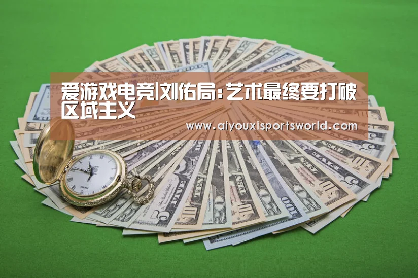 爱游戏电竞|刘佑局:艺术最终要打破区域主义(图3) 爱游戏体育